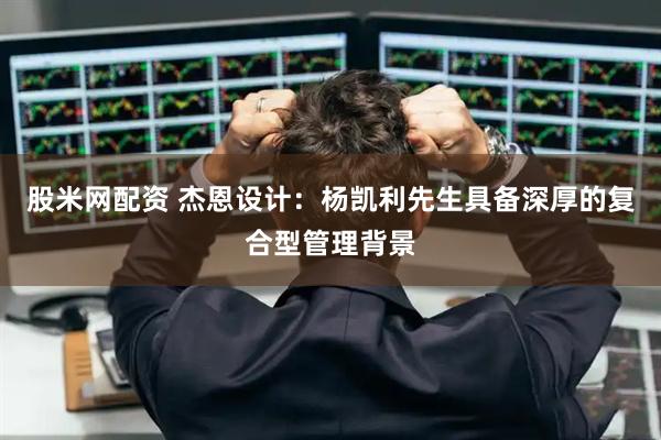 股米网配资 杰恩设计：杨凯利先生具备深厚的复合型管理背景