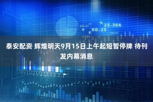 泰安配资 辉煌明天9月15日上午起短暂停牌 待刊发内幕消息