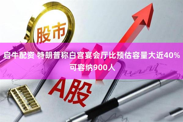 启牛配资 特朗普称白宫宴会厅比预估容量大近40% 可容纳900人
