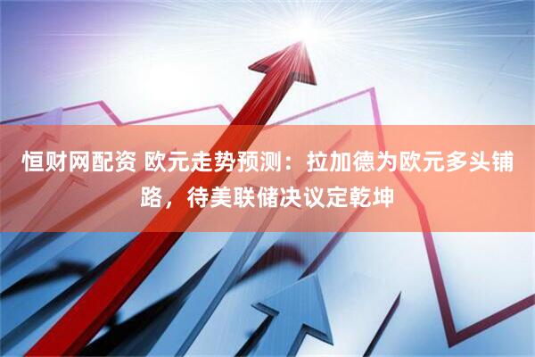 恒财网配资 欧元走势预测：拉加德为欧元多头铺路，待美联储决议定乾坤