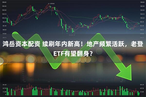 鸿岳资本配资 续刷年内新高！地产频繁活跃，老登ETF有望翻身？