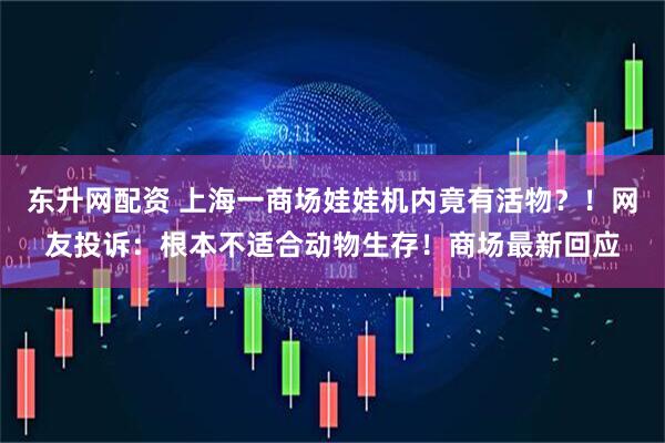 东升网配资 上海一商场娃娃机内竟有活物？！网友投诉：根本不适合动物生存！商场最新回应