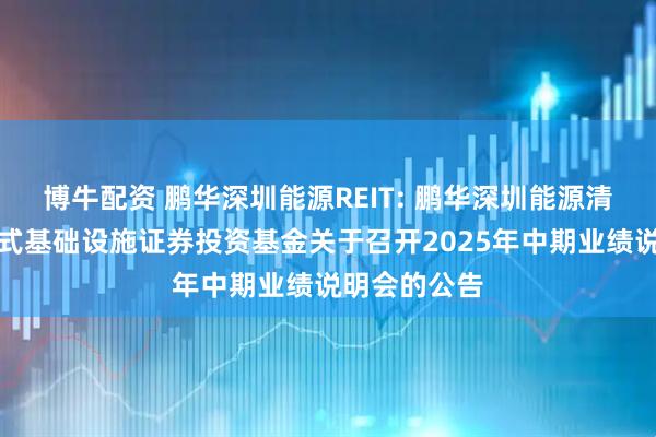 博牛配资 鹏华深圳能源REIT: 鹏华深圳能源清洁能源封闭式基础设施证券投资基金关于召开2025年中期业绩说明会的公告